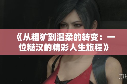 《从粗犷到温柔的转变：一位糙汉的精彩人生旅程》