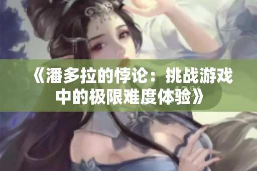 《潘多拉的悖论：挑战游戏中的极限难度体验》