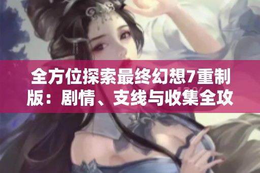 全方位探索最终幻想7重制版：剧情、支线与收集全攻略解析