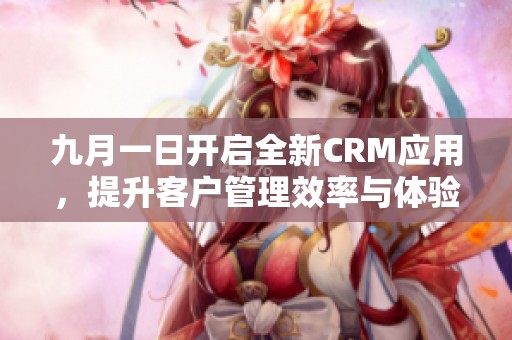 九月一日开启全新CRM应用，提升客户管理效率与体验