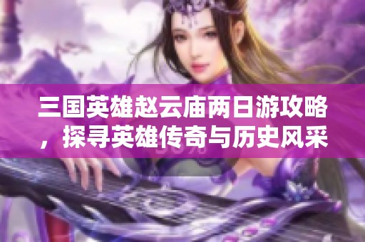 三国英雄赵云庙两日游攻略，探寻英雄传奇与历史风采