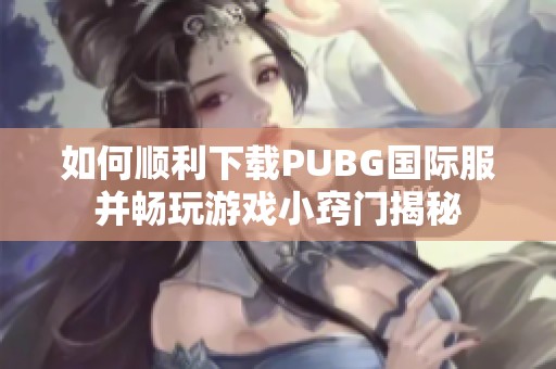 如何顺利下载PUBG国际服并畅玩游戏小窍门揭秘