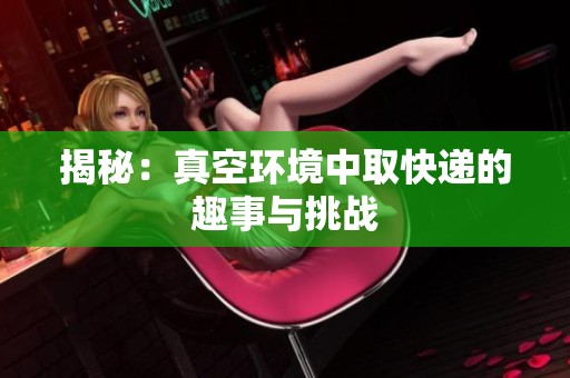 揭秘：真空环境中取快递的趣事与挑战