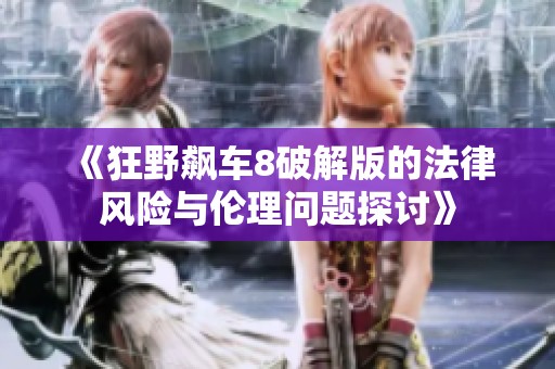 《狂野飙车8破解版的法律风险与伦理问题探讨》