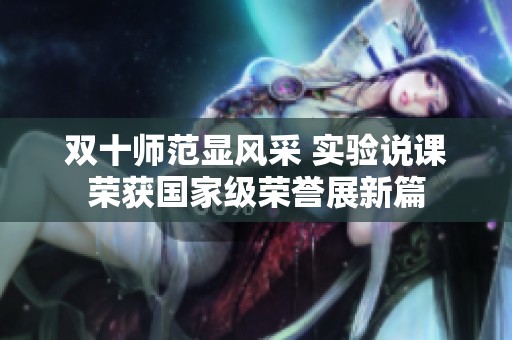双十师范显风采 实验说课荣获国家级荣誉展新篇