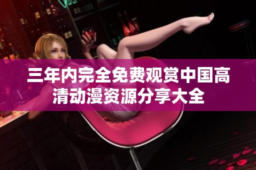 三年内完全免费观赏中国高清动漫资源分享大全
