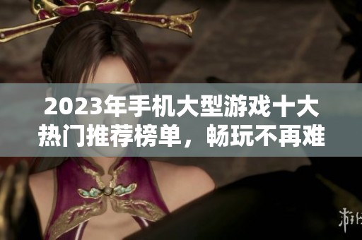 2023年手机大型游戏十大热门推荐榜单，畅玩不再难