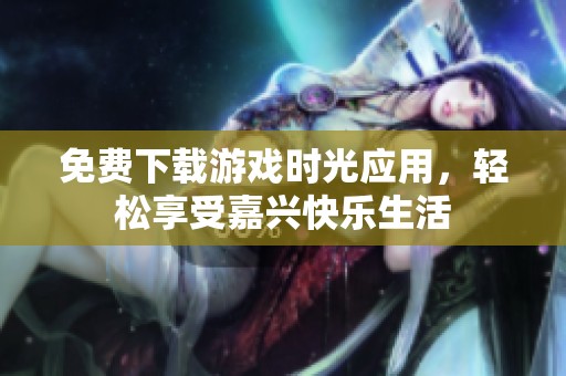 免费下载游戏时光应用，轻松享受嘉兴快乐生活