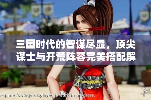 三国时代的智谋尽显，顶尖谋士与开荒阵容完美搭配解析