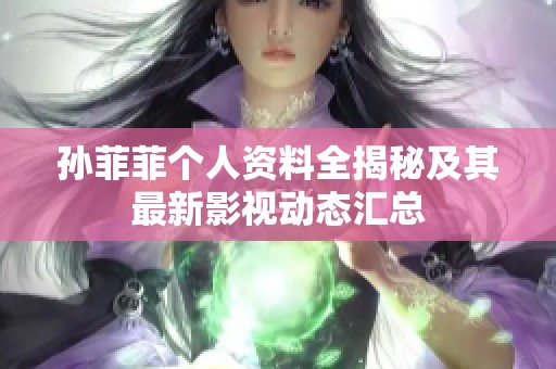 孙菲菲个人资料全揭秘及其最新影视动态汇总