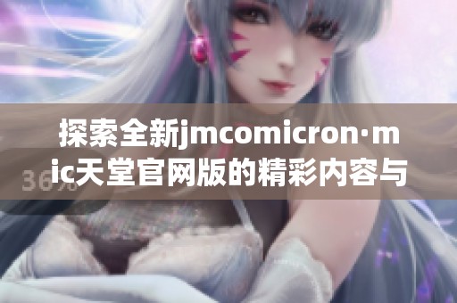 探索全新jmcomicron·mic天堂官网版的精彩内容与功能体验