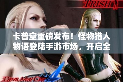 卡普空重磅发布！怪物猎人物语登陆手游市场，开启全新冒险之旅