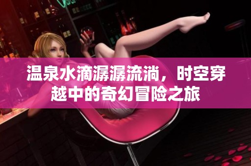 温泉水滴潺潺流淌，时空穿越中的奇幻冒险之旅