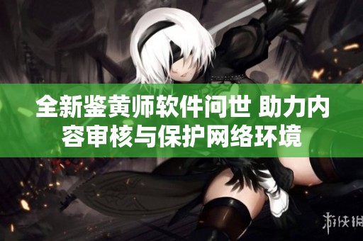 全新鉴黄师软件问世 助力内容审核与保护网络环境