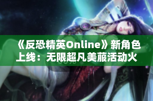 《反恐精英Online》新角色上线：无限超凡美菔活动火热开启
