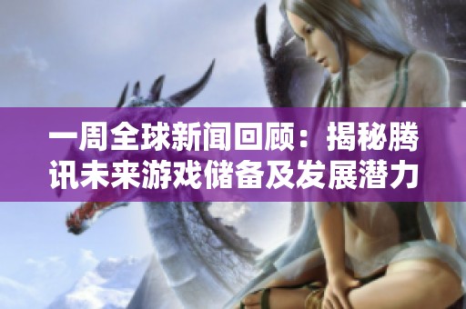 一周全球新闻回顾：揭秘腾讯未来游戏储备及发展潜力