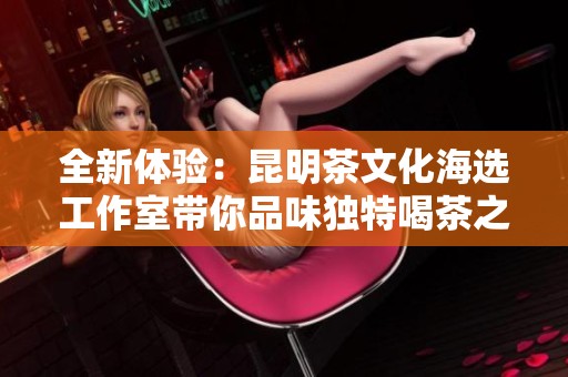 全新体验：昆明茶文化海选工作室带你品味独特喝茶之旅