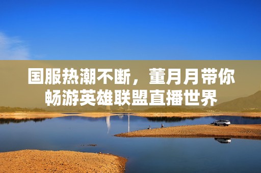 国服热潮不断，董月月带你畅游英雄联盟直播世界