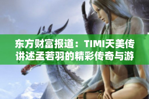 东方财富报道：TIMI天美传讲述孟若羽的精彩传奇与游戏攻略分析