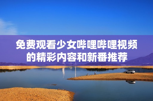 免费观看少女哔哩哔哩视频的精彩内容和新番推荐