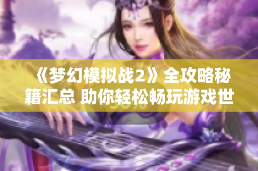 《梦幻模拟战2》全攻略秘籍汇总 助你轻松畅玩游戏世界