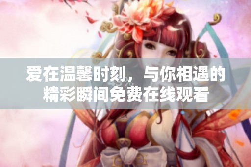 爱在温馨时刻，与你相遇的精彩瞬间免费在线观看