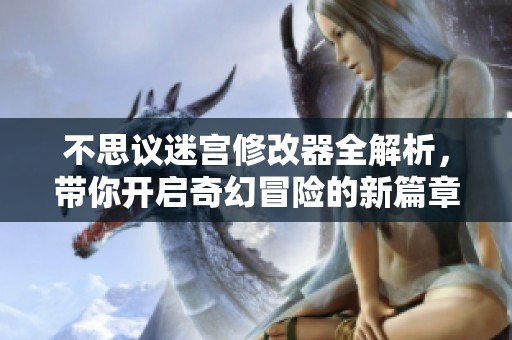 不思议迷宫修改器全解析，带你开启奇幻冒险的新篇章