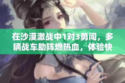 在沙漠激战中1对3勇闯，多辆战车助阵燃热血，体验快感无比的战斗之旅
