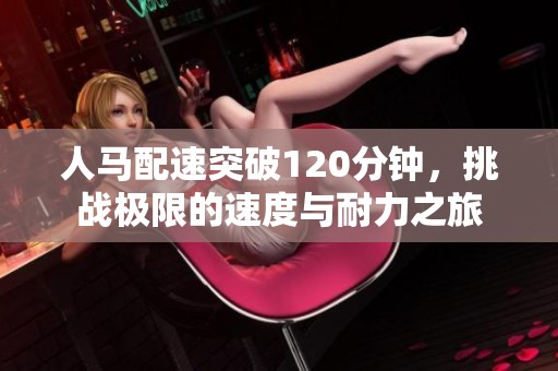 人马配速突破120分钟，挑战极限的速度与耐力之旅