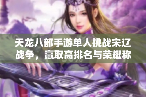 天龙八部手游单人挑战宋辽战争，赢取高排名与荣耀称号活动探秘