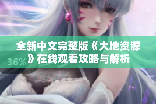 全新中文完整版《大地资源》在线观看攻略与解析