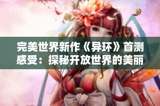 完美世界新作《异环》首测感受：探秘开放世界的美丽与挑战