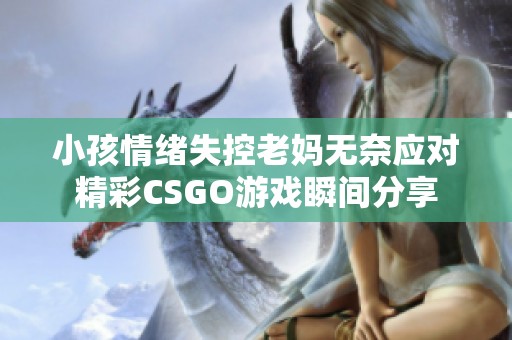 小孩情绪失控老妈无奈应对精彩CSGO游戏瞬间分享
