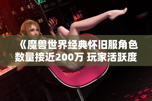 《魔兽世界经典怀旧服角色数量接近200万 玩家活跃度提升原因探讨》