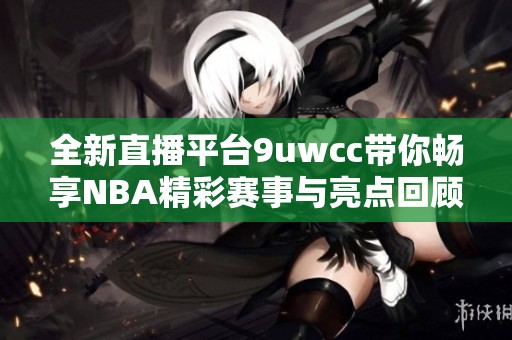 全新直播平台9uwcc带你畅享NBA精彩赛事与亮点回顾