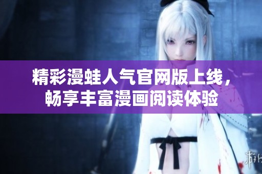 精彩漫蛙人气官网版上线，畅享丰富漫画阅读体验