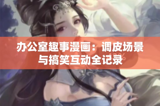 办公室趣事漫画：调皮场景与搞笑互动全记录