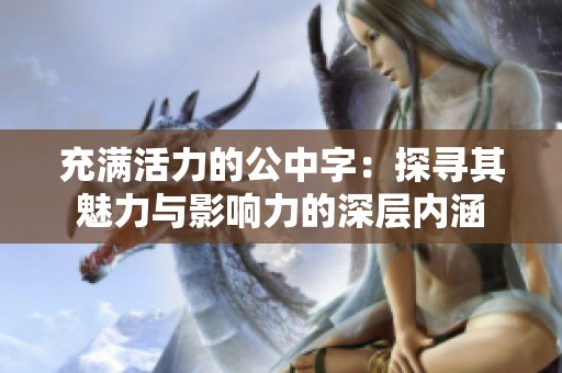 充满活力的公中字：探寻其魅力与影响力的深层内涵