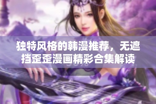 独特风格的韩漫推荐，无遮挡歪歪漫画精彩合集解读