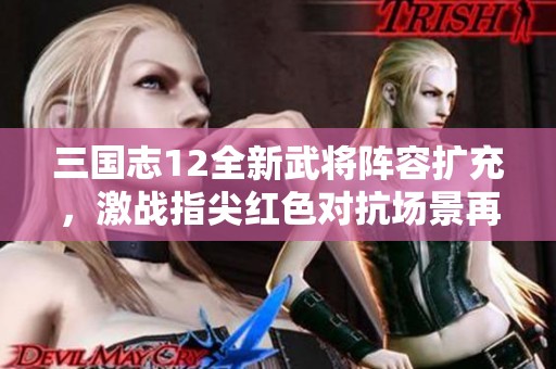 三国志12全新武将阵容扩充，激战指尖红色对抗场景再现