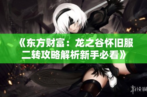 《东方财富：龙之谷怀旧服二转攻略解析新手必看》