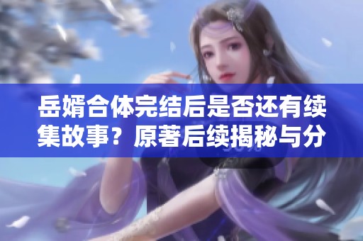 岳婿合体完结后是否还有续集故事？原著后续揭秘与分析