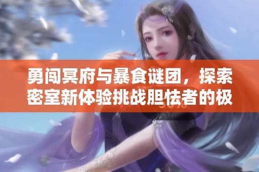 勇闯冥府与暴食谜团，探索密室新体验挑战胆怯者的极限之旅