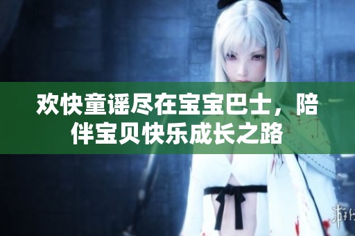 欢快童谣尽在宝宝巴士，陪伴宝贝快乐成长之路