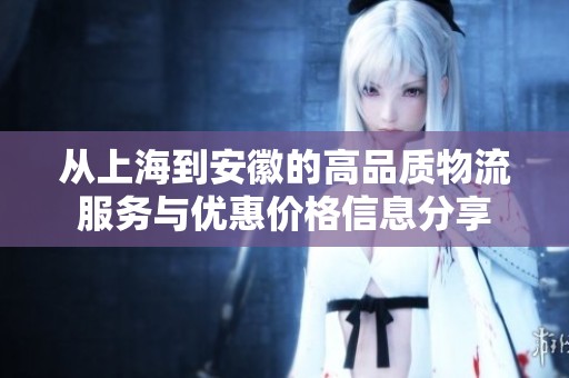 从上海到安徽的高品质物流服务与优惠价格信息分享