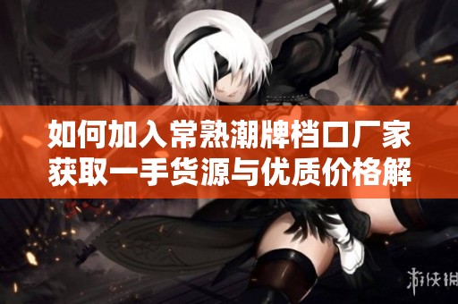 如何加入常熟潮牌档口厂家获取一手货源与优质价格解析