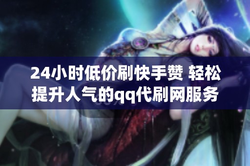 24小时低价刷快手赞 轻松提升人气的qq代刷网服务