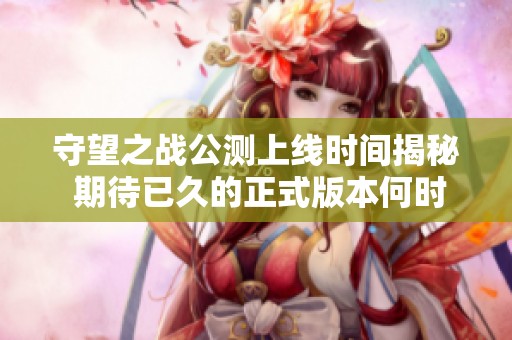 守望之战公测上线时间揭秘 期待已久的正式版本何时发布