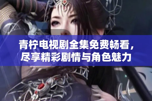 青柠电视剧全集免费畅看，尽享精彩剧情与角色魅力