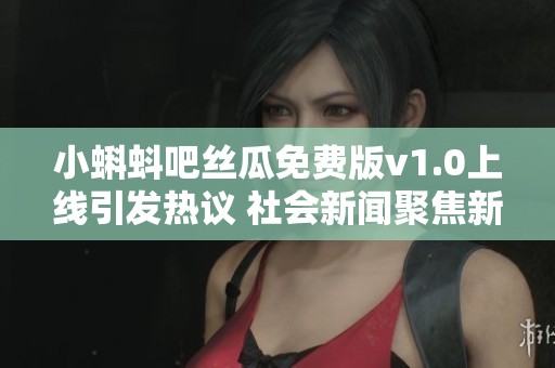 小蝌蚪吧丝瓜免费版v1.0上线引发热议 社会新闻聚焦新动态